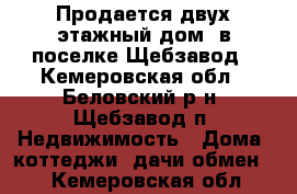 Продается двух этажный дом  в поселке Щебзавод - Кемеровская обл., Беловский р-н, Щебзавод п. Недвижимость » Дома, коттеджи, дачи обмен   . Кемеровская обл.